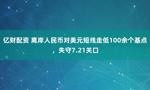 亿财配资 离岸人民币对美元短线走低100余个基点，失守7.21关口