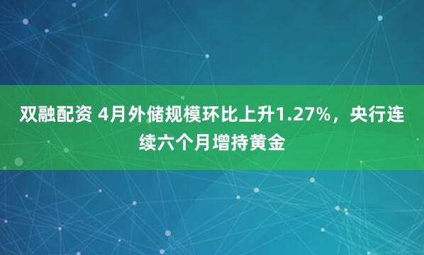 双融配资 4月外储规模环比上升1.27%，央行连续六个月增持黄金