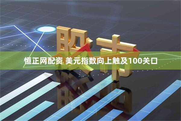 恒正网配资 美元指数向上触及100关口