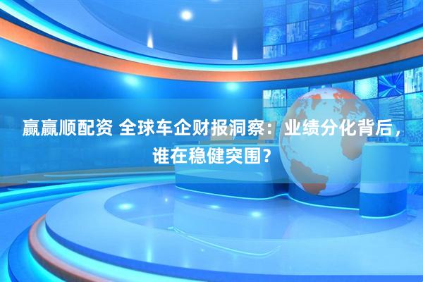 赢赢顺配资 全球车企财报洞察：业绩分化背后，谁在稳健突围？