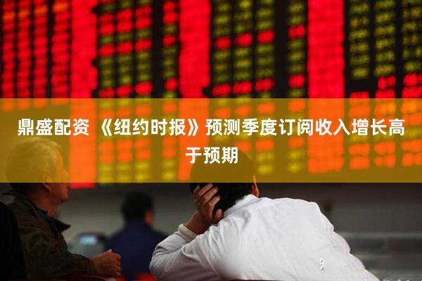 鼎盛配资 《纽约时报》预测季度订阅收入增长高于预期