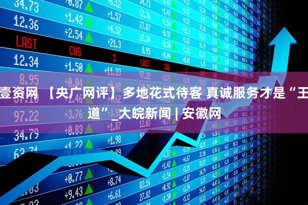 壹资网 【央广网评】多地花式待客 真诚服务才是“王道”_大皖新闻 | 安徽网