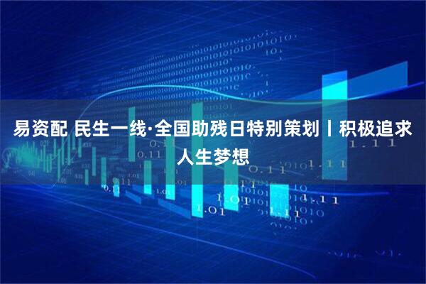 易资配 民生一线·全国助残日特别策划丨积极追求人生梦想