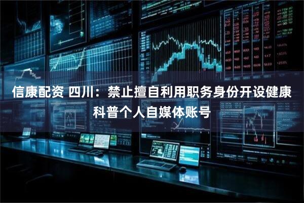 信康配资 四川：禁止擅自利用职务身份开设健康科普个人自媒体账号
