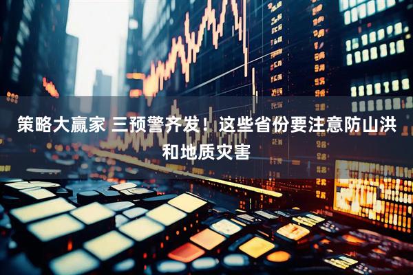 策略大赢家 三预警齐发！这些省份要注意防山洪和地质灾害
