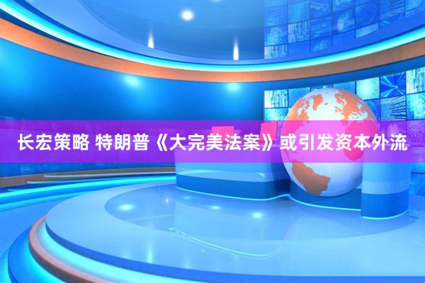 长宏策略 特朗普《大完美法案》或引发资本外流