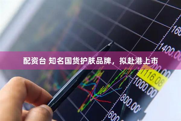 配资台 知名国货护肤品牌，拟赴港上市