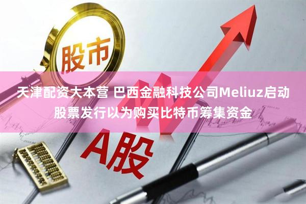 天津配资大本营 巴西金融科技公司Meliuz启动股票发行以为购买比特币筹集资金