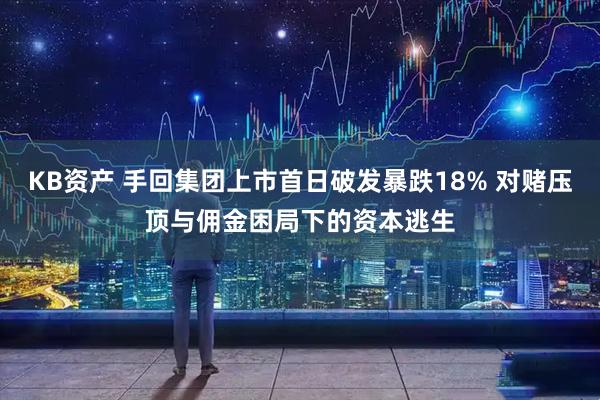 KB资产 手回集团上市首日破发暴跌18% 对赌压顶与佣金困局下的资本逃生