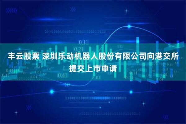 丰云股票 深圳乐动机器人股份有限公司向港交所提交上市申请