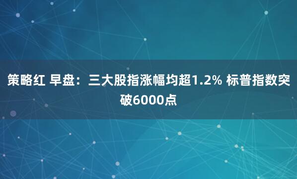 策略红 早盘：三大股指涨幅均超1.2% 标普指数突破6000点