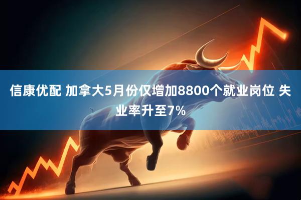 信康优配 加拿大5月份仅增加8800个就业岗位 失业率升至7%