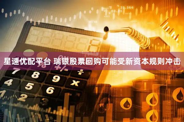 星速优配平台 瑞银股票回购可能受新资本规则冲击
