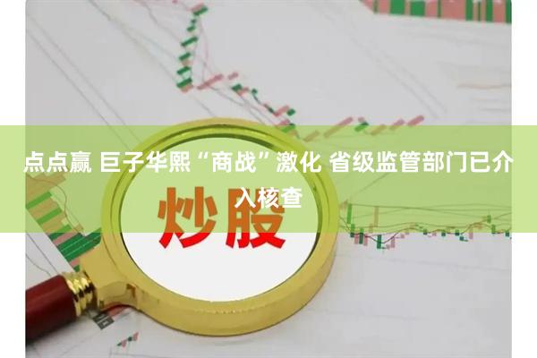 点点赢 巨子华熙“商战”激化 省级监管部门已介入核查