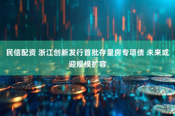 民信配资 浙江创新发行首批存量房专项债 未来或迎规模扩容