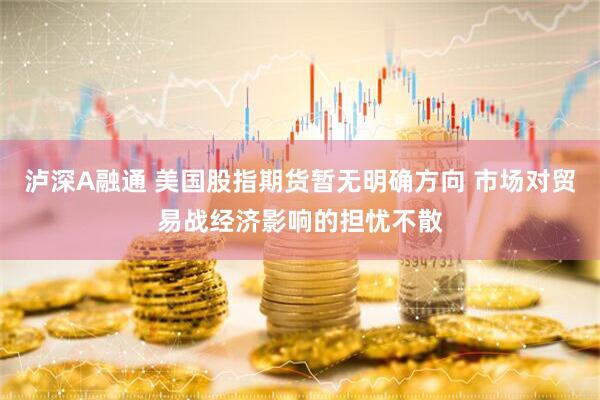 泸深A融通 美国股指期货暂无明确方向 市场对贸易战经济影响的担忧不散