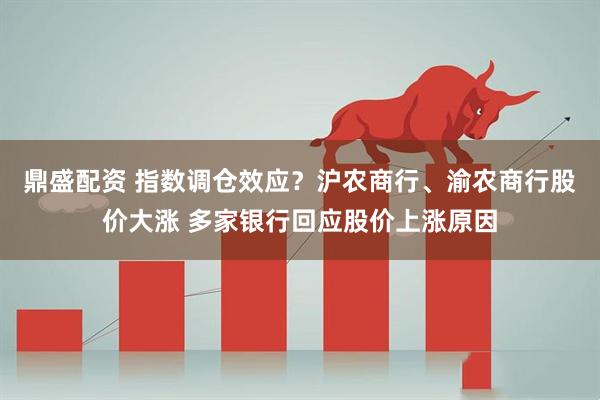 鼎盛配资 指数调仓效应？沪农商行、渝农商行股价大涨 多家银行回应股价上涨原因