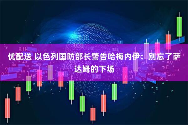 优配送 以色列国防部长警告哈梅内伊：别忘了萨达姆的下场