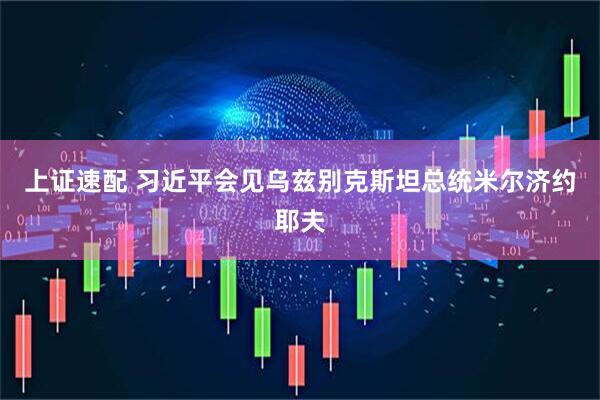 上证速配 习近平会见乌兹别克斯坦总统米尔济约耶夫