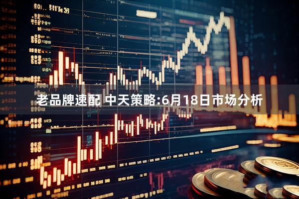 老品牌速配 中天策略:6月18日市场分析