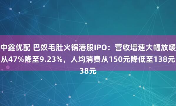 中鑫优配 巴奴毛肚火锅港股IPO：营收增速大幅放缓从47%降至9.23%，人均消费从150元降低至138元