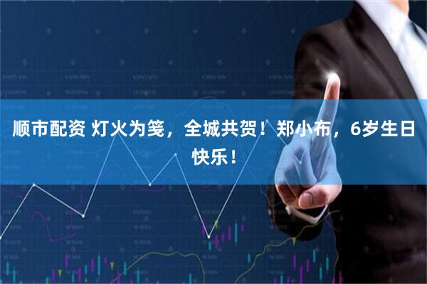顺市配资 灯火为笺，全城共贺！郑小布，6岁生日快乐！