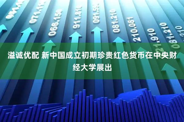 溢诚优配 新中国成立初期珍贵红色货币在中央财经大学展出