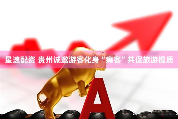 星速配资 贵州诚邀游客化身“痛客”共促旅游提质