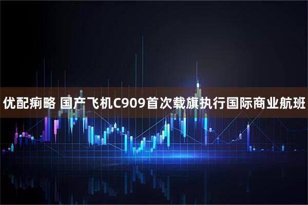 优配痢略 国产飞机C909首次载旗执行国际商业航班
