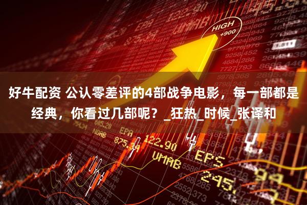 好牛配资 公认零差评的4部战争电影，每一部都是经典，你看过几部呢？_狂热_时候_张译和