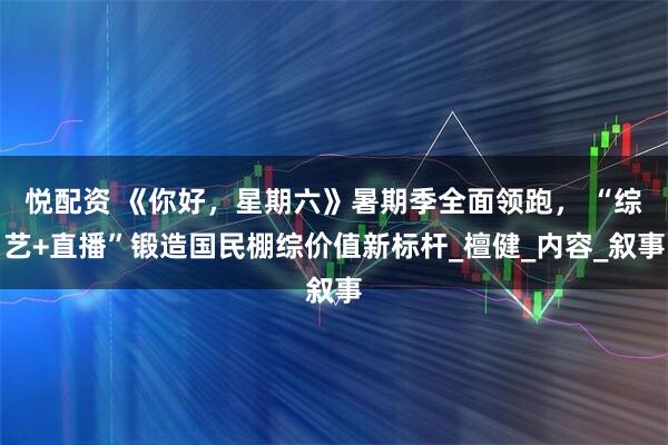 悦配资 《你好，星期六》暑期季全面领跑， “综艺+直播”锻造国民棚综价值新标杆_檀健_内容_叙事