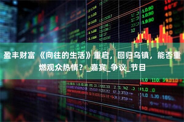 盈丰财富 《向往的生活》重启，回归乌镇，能否重燃观众热情？_嘉宾_争议_节目