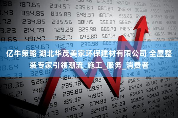 亿牛策略 湖北华茂美家环保建材有限公司 全屋整装专家引领潮流_施工_服务_消费者