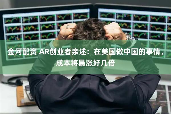 金河配资 AR创业者亲述：在美国做中国的事情，成本将暴涨好几倍