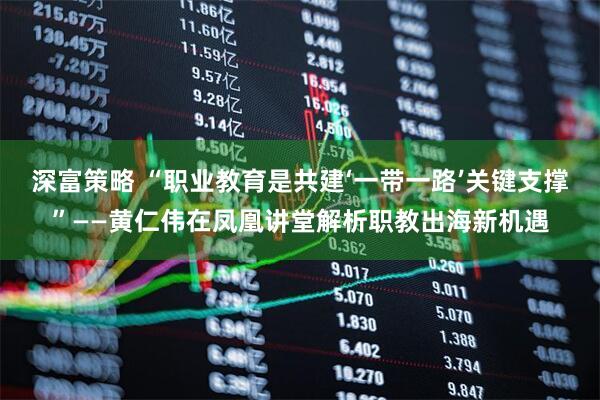 深富策略 “职业教育是共建‘一带一路’关键支撑”——黄仁伟在凤凰讲堂解析职教出海新机遇