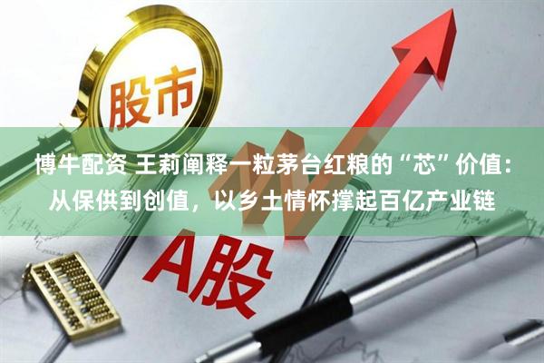 博牛配资 王莉阐释一粒茅台红粮的“芯”价值：从保供到创值，以乡土情怀撑起百亿产业链