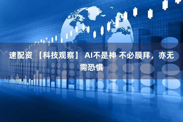 速配资 【科技观察】 AI不是神 不必膜拜，亦无需恐惧
