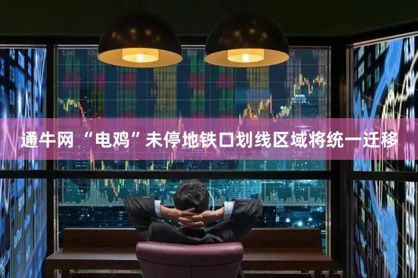 通牛网 “电鸡”未停地铁口划线区域将统一迁移