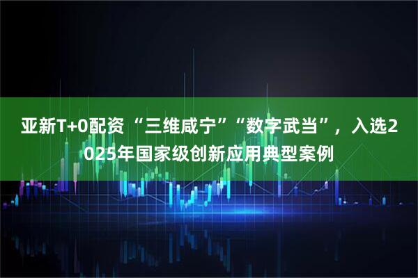 亚新T+0配资 “三维咸宁”“数字武当”，入选2025年国家级创新应用典型案例