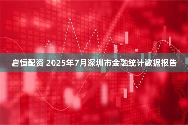 启恒配资 2025年7月深圳市金融统计数据报告
