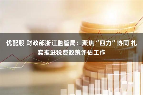 优配股 财政部浙江监管局：聚焦“四力”协同 扎实推进税费政策评估工作