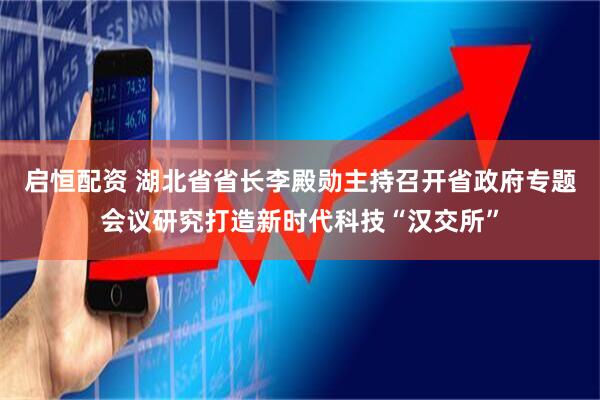 启恒配资 湖北省省长李殿勋主持召开省政府专题会议研究打造新时代科技“汉交所”