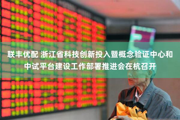 联丰优配 浙江省科技创新投入暨概念验证中心和中试平台建设工作部署推进会在杭召开