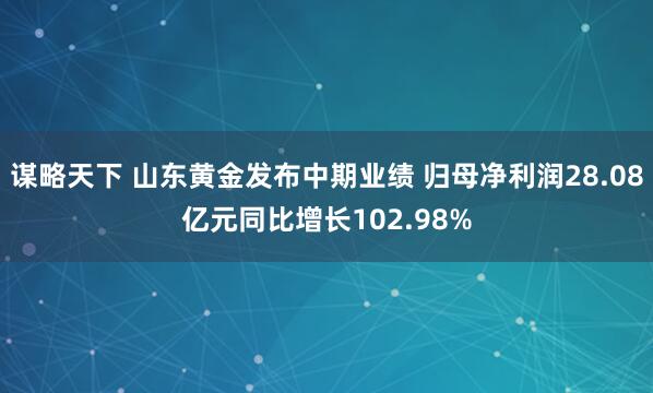 谋略天下 山东黄金发布中期业绩 归母净利润28.08亿元同比增长102.98%