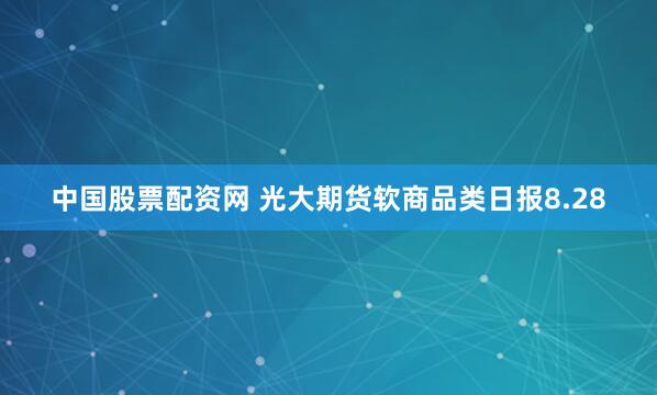 中国股票配资网 光大期货软商品类日报8.28