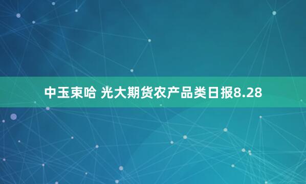 中玉束哈 光大期货农产品类日报8.28