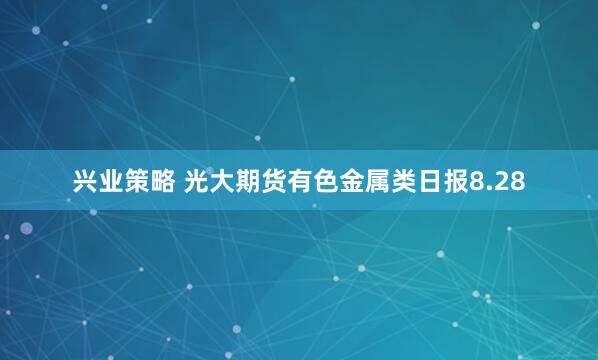 兴业策略 光大期货有色金属类日报8.28