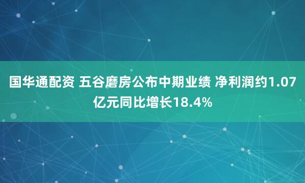 国华通配资 五谷磨房公布中期业绩 净利润约1.07亿元同比增长18.4%
