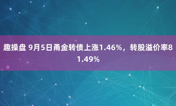 趣操盘 9月5日甬金转债上涨1.46%，转股溢价率81.49%