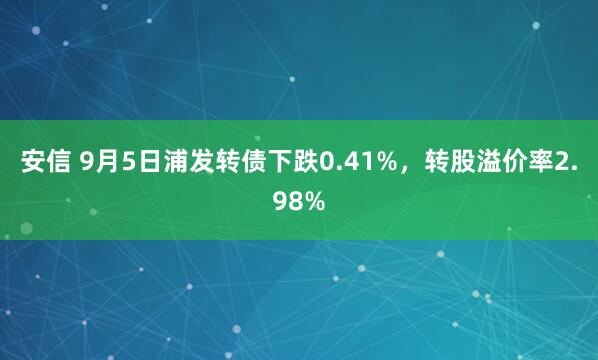 安信 9月5日浦发转债下跌0.41%，转股溢价率2.98%